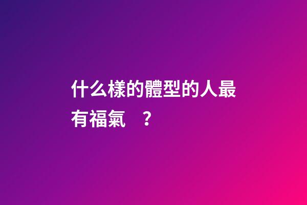 什么樣的體型的人最有福氣？